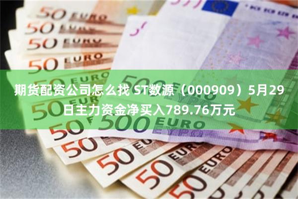 期货配资公司怎么找 ST数源（000909）5月29日主力资金净买入789.76万元