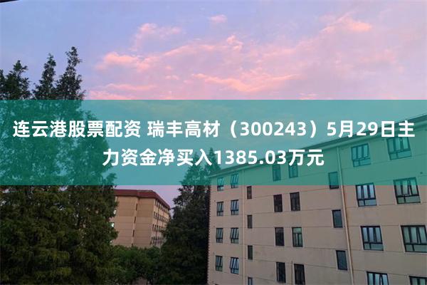 连云港股票配资 瑞丰高材（300243）5月29日主力资金净买入1385.03万元