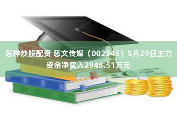 怎样炒股配资 慈文传媒（002343）5月29日主力资金净买入2946.51万元