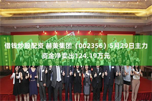 借钱炒股配资 赫美集团（002356）5月29日主力资金净卖出124.19万元