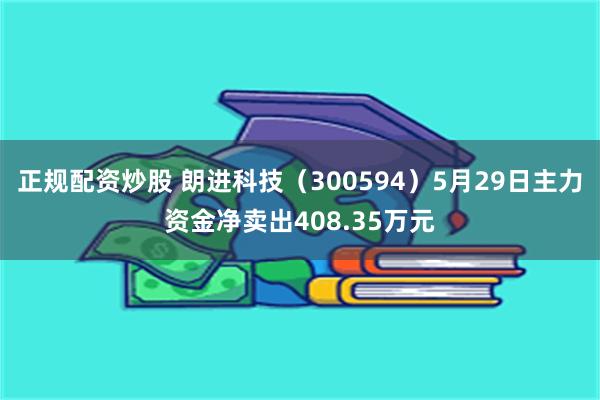 正规配资炒股 朗进科技（300594）5月29日主力资金净卖出408.35万元