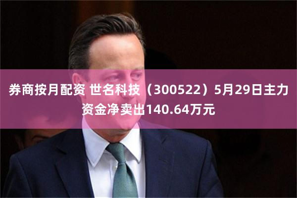 券商按月配资 世名科技（300522）5月29日主力资金净卖出140.64万元