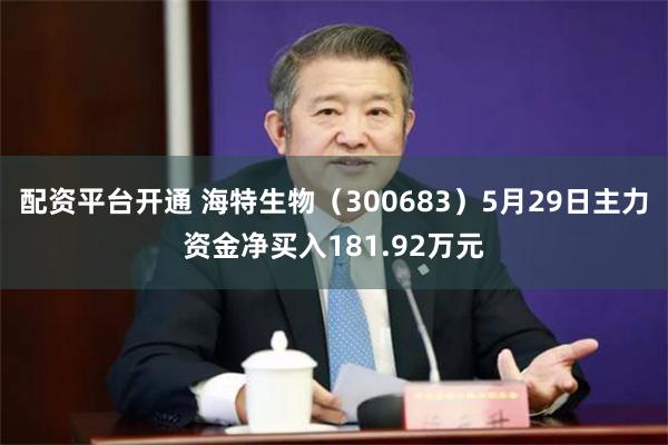 配资平台开通 海特生物（300683）5月29日主力资金净买入181.92万元