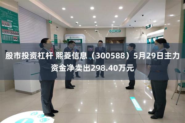 股市投资杠杆 熙菱信息（300588）5月29日主力资金净卖出298.40万元