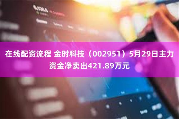 在线配资流程 金时科技（002951）5月29日主力资金净卖出421.89万元