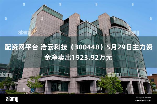 配资网平台 浩云科技（300448）5月29日主力资金净卖出1923.92万元