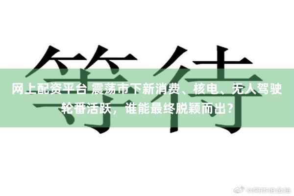 网上配资平台 震荡市下新消费、核电、无人驾驶轮番活跃，谁能最终脱颖而出？