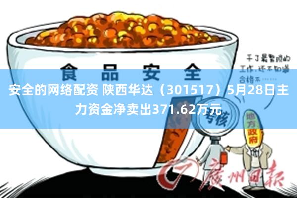 安全的网络配资 陕西华达（301517）5月28日主力资金净卖出371.62万元