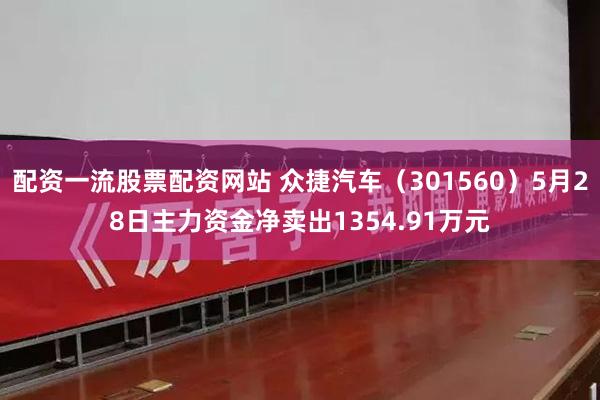 配资一流股票配资网站 众捷汽车（301560）5月28日主力资金净卖出1354.91万元