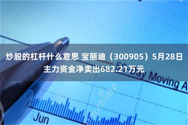 炒股的杠杆什么意思 宝丽迪（300905）5月28日主力资金净卖出682.21万元