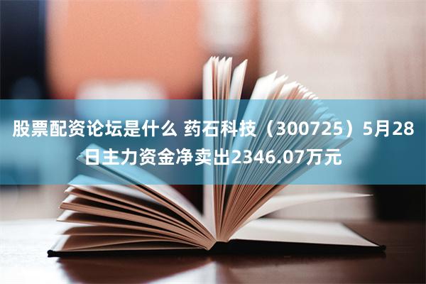 股票配资论坛是什么 药石科技（300725）5月28日主力资金净卖出2346.07万元