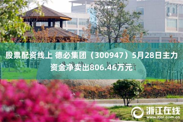股票配资线上 德必集团（300947）5月28日主力资金净卖出806.46万元