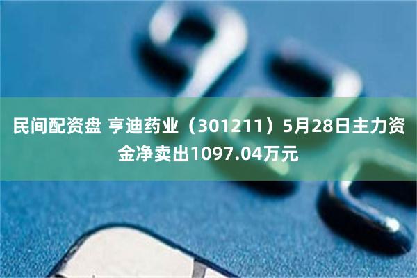 民间配资盘 亨迪药业（301211）5月28日主力资金净卖出1097.04万元