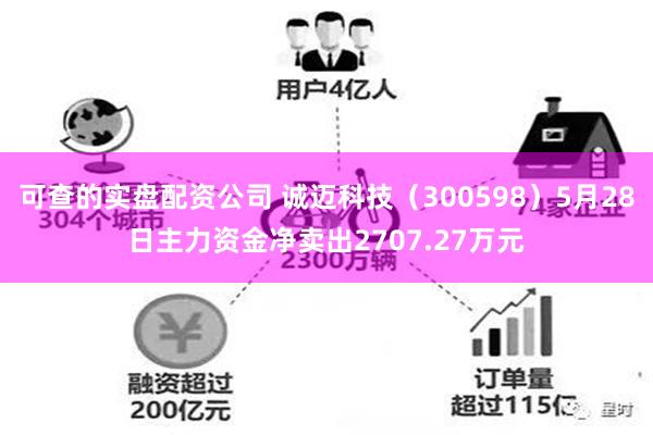 可查的实盘配资公司 诚迈科技（300598）5月28日主力资金净卖出2707.27万元