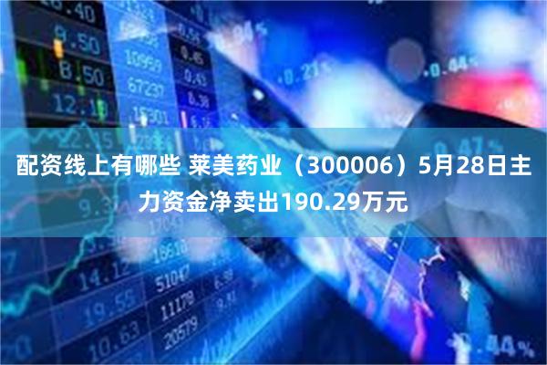 配资线上有哪些 莱美药业（300006）5月28日主力资金净卖出190.29万元
