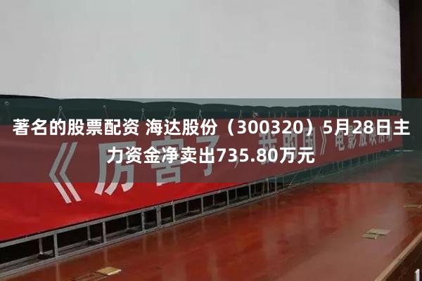 著名的股票配资 海达股份（300320）5月28日主力资金净卖出735.80万元