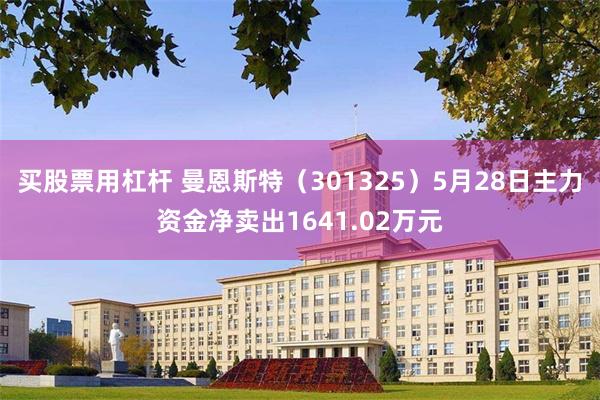 买股票用杠杆 曼恩斯特（301325）5月28日主力资金净卖出1641.02万元