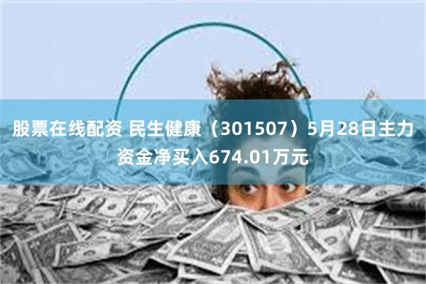股票在线配资 民生健康（301507）5月28日主力资金净买入674.01万元