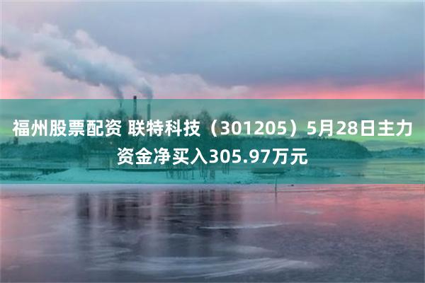 福州股票配资 联特科技（301205）5月28日主力资金净买入305.97万元