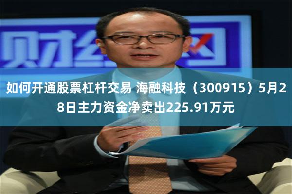 如何开通股票杠杆交易 海融科技（300915）5月28日主力资金净卖出225.91万元