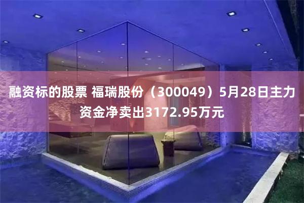 融资标的股票 福瑞股份（300049）5月28日主力资金净卖出3172.95万元