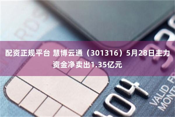 配资正规平台 慧博云通（301316）5月28日主力资金净卖出1.35亿元