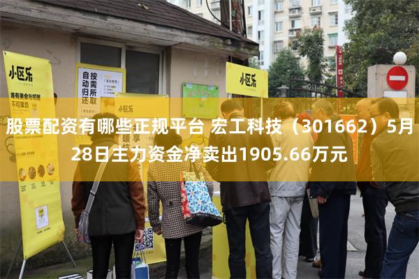股票配资有哪些正规平台 宏工科技（301662）5月28日主力资金净卖出1905.66万元