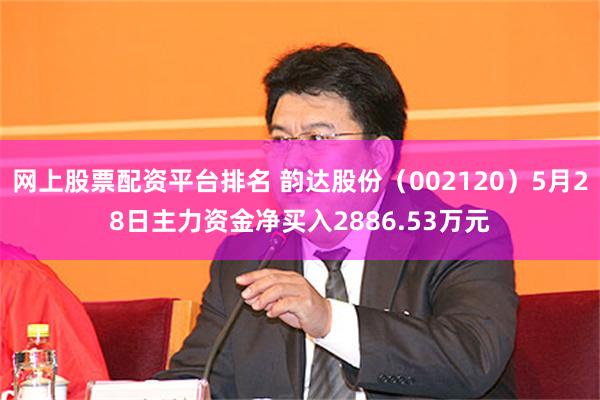 网上股票配资平台排名 韵达股份（002120）5月28日主力资金净买入2886.53万元