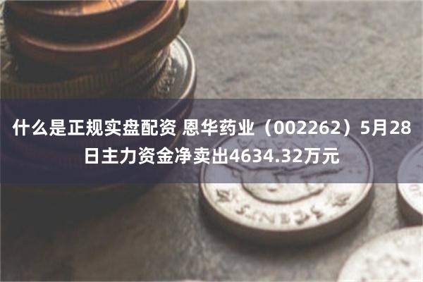 什么是正规实盘配资 恩华药业（002262）5月28日主力资金净卖出4634.32万元