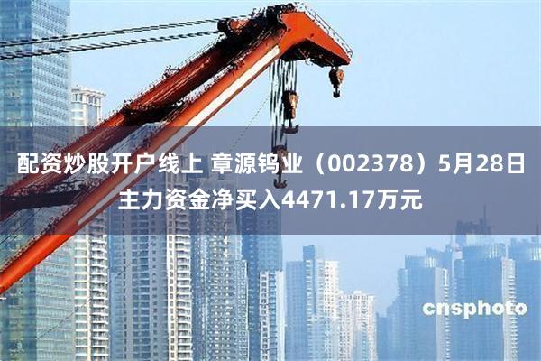 配资炒股开户线上 章源钨业（002378）5月28日主力资金净买入4471.17万元