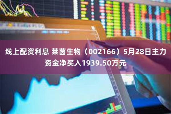 线上配资利息 莱茵生物（002166）5月28日主力资金净买入1939.50万元