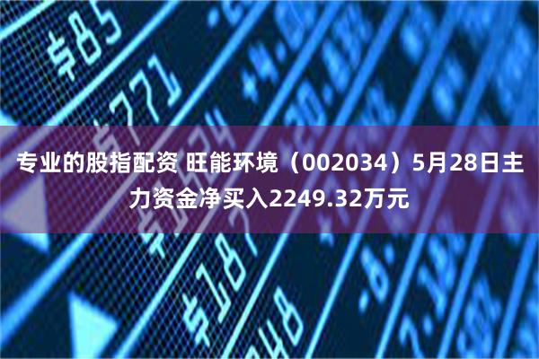 专业的股指配资 旺能环境（002034）5月28日主力资金净买入2249.32万元