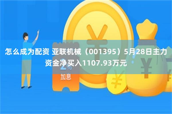 怎么成为配资 亚联机械（001395）5月28日主力资金净买入1107.93万元