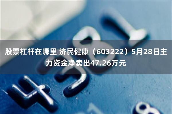 股票杠杆在哪里 济民健康（603222）5月28日主力资金净卖出47.26万元