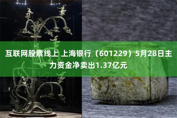 互联网股票线上 上海银行（601229）5月28日主力资金净卖出1.37亿元