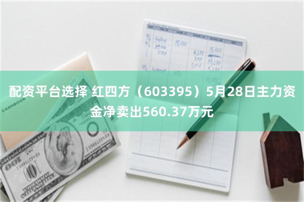 配资平台选择 红四方（603395）5月28日主力资金净卖出560.37万元