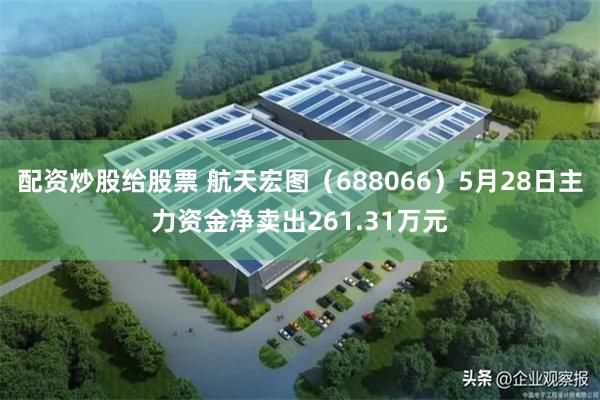 配资炒股给股票 航天宏图（688066）5月28日主力资金净卖出261.31万元