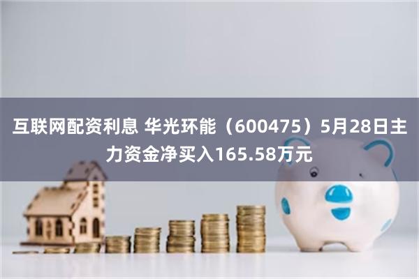 互联网配资利息 华光环能（600475）5月28日主力资金净买入165.58万元