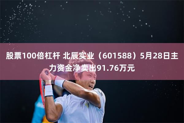 股票100倍杠杆 北辰实业（601588）5月28日主力资金净卖出91.76万元