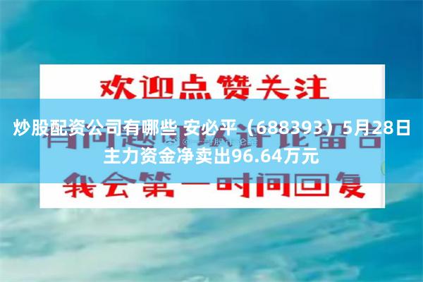 炒股配资公司有哪些 安必平（688393）5月28日主力资金净卖出96.64万元
