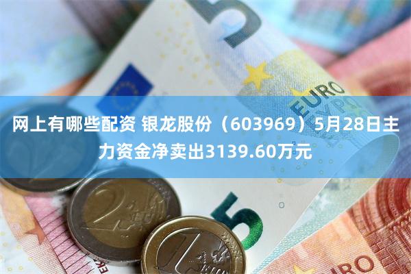 网上有哪些配资 银龙股份（603969）5月28日主力资金净卖出3139.60万元