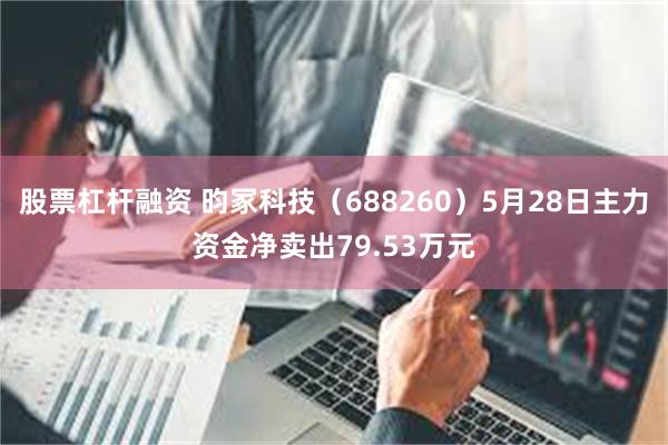 股票杠杆融资 昀冢科技（688260）5月28日主力资金净卖出79.53万元