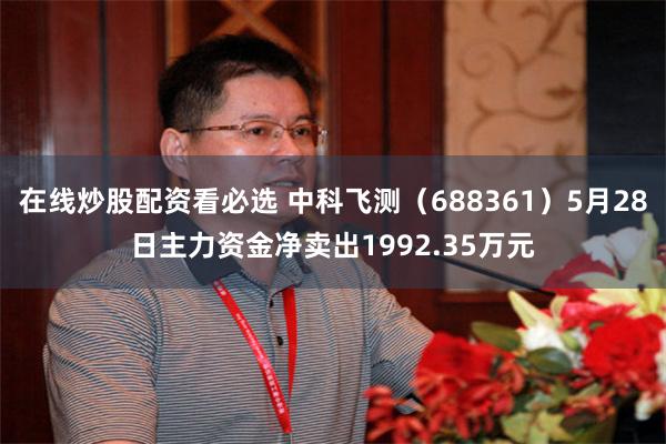 在线炒股配资看必选 中科飞测（688361）5月28日主力资金净卖出1992.35万元