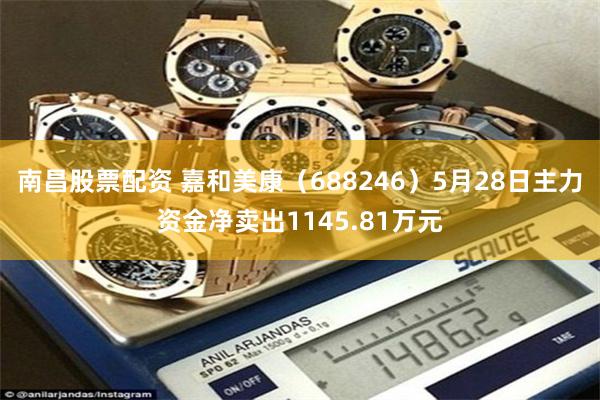 南昌股票配资 嘉和美康（688246）5月28日主力资金净卖出1145.81万元