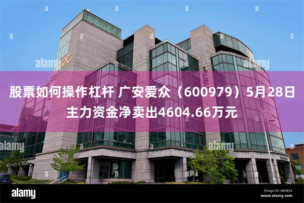 股票如何操作杠杆 广安爱众（600979）5月28日主力资金净卖出4604.66万元
