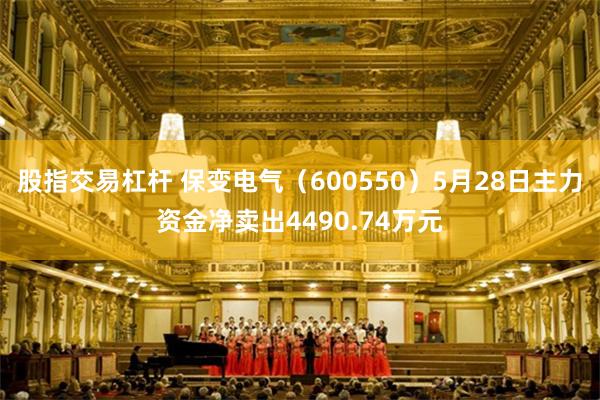 股指交易杠杆 保变电气（600550）5月28日主力资金净卖出4490.74万元