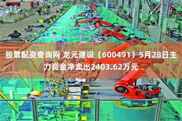 股票配资查询网 龙元建设（600491）5月28日主力资金净卖出2403.62万元