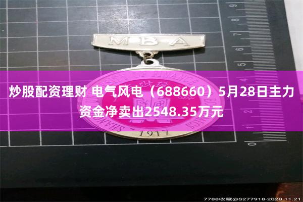 炒股配资理财 电气风电（688660）5月28日主力资金净卖出2548.35万元