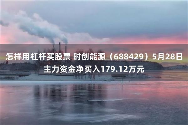 怎样用杠杆买股票 时创能源（688429）5月28日主力资金净买入179.12万元
