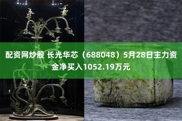 配资网炒股 长光华芯（688048）5月28日主力资金净买入1052.19万元